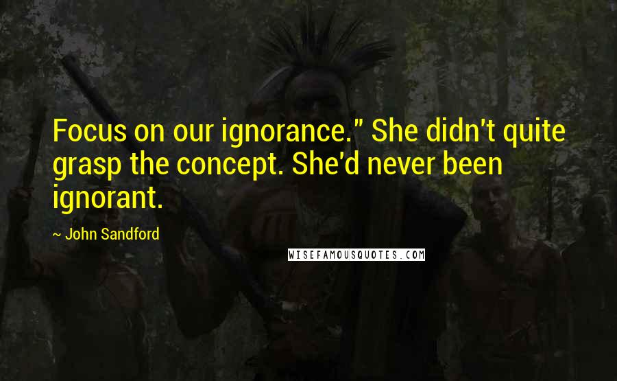 John Sandford Quotes: Focus on our ignorance." She didn't quite grasp the concept. She'd never been ignorant.