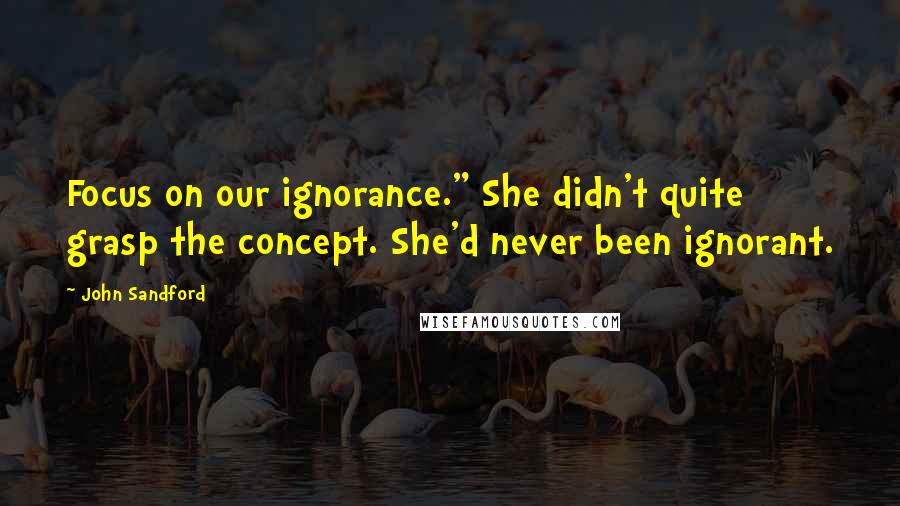 John Sandford Quotes: Focus on our ignorance." She didn't quite grasp the concept. She'd never been ignorant.
