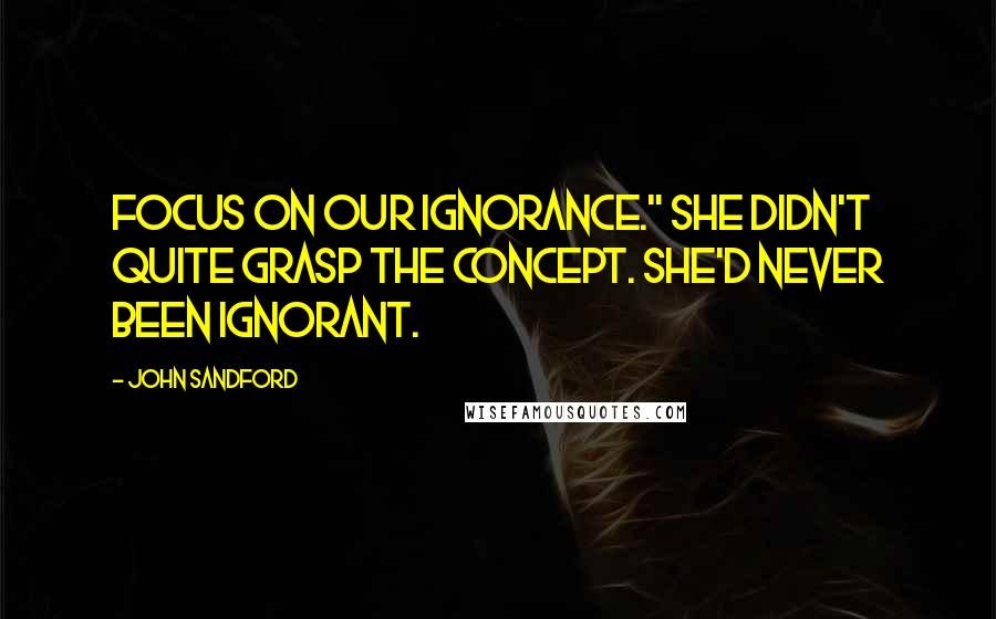 John Sandford Quotes: Focus on our ignorance." She didn't quite grasp the concept. She'd never been ignorant.