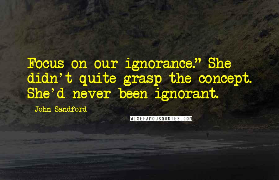 John Sandford Quotes: Focus on our ignorance." She didn't quite grasp the concept. She'd never been ignorant.