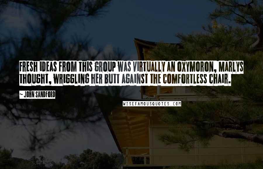 John Sandford Quotes: Fresh ideas from this group was virtually an oxymoron, Marlys thought, wriggling her butt against the comfortless chair.