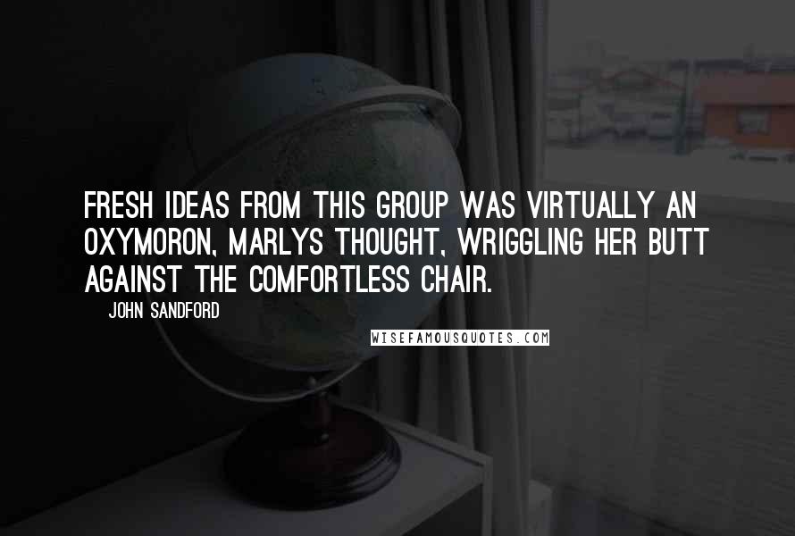 John Sandford Quotes: Fresh ideas from this group was virtually an oxymoron, Marlys thought, wriggling her butt against the comfortless chair.
