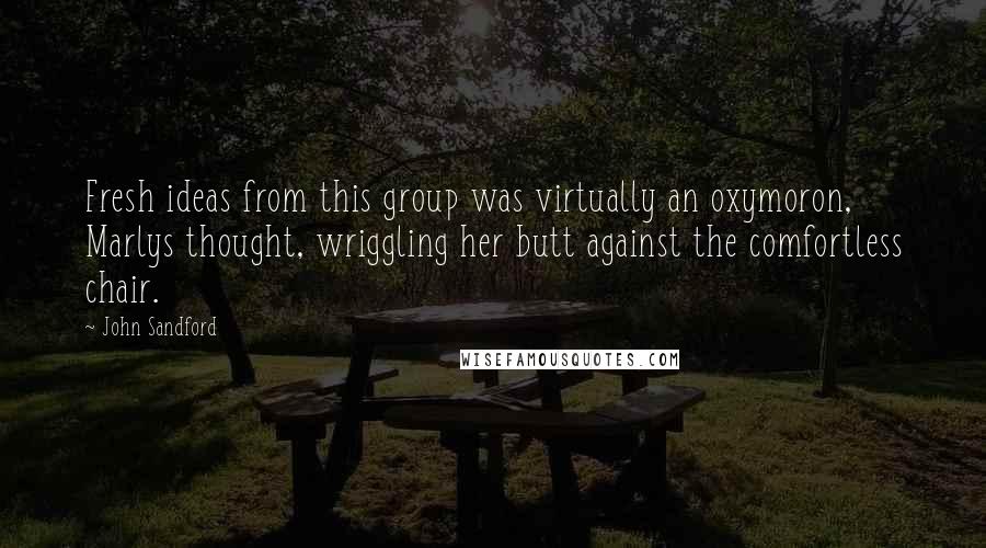 John Sandford Quotes: Fresh ideas from this group was virtually an oxymoron, Marlys thought, wriggling her butt against the comfortless chair.