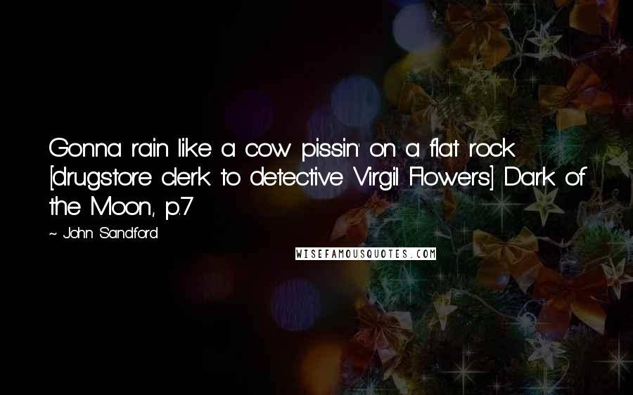 John Sandford Quotes: Gonna rain like a cow pissin' on a flat rock [drugstore clerk to detective Virgil Flowers] Dark of the Moon, p.7