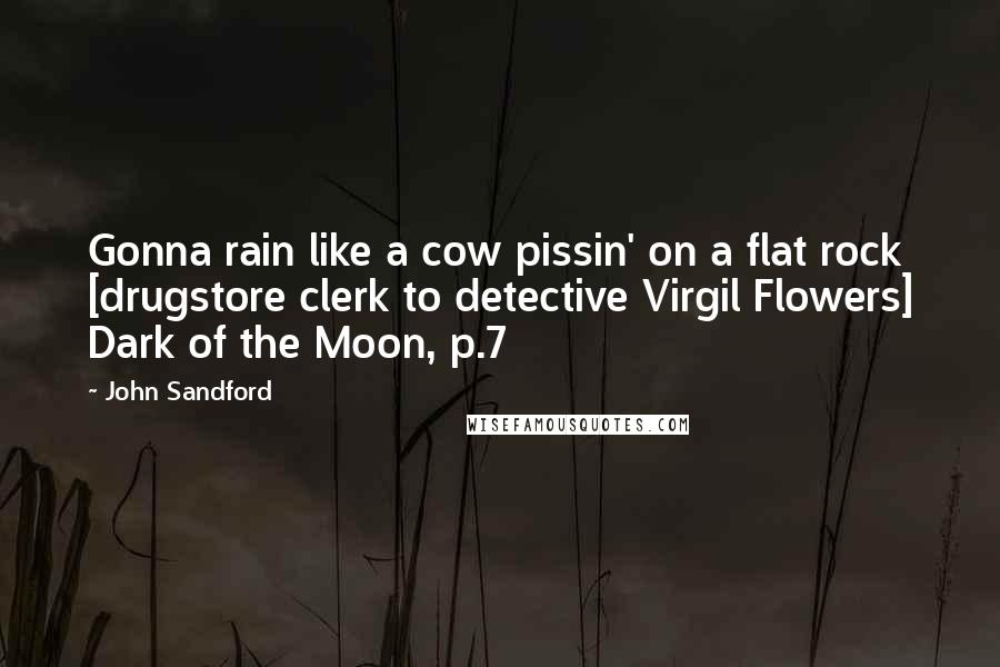 John Sandford Quotes: Gonna rain like a cow pissin' on a flat rock [drugstore clerk to detective Virgil Flowers] Dark of the Moon, p.7