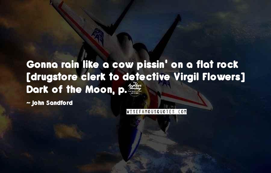 John Sandford Quotes: Gonna rain like a cow pissin' on a flat rock [drugstore clerk to detective Virgil Flowers] Dark of the Moon, p.7