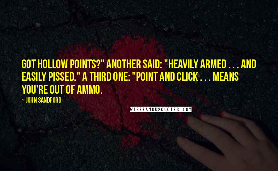 John Sandford Quotes: Got Hollow Points?" Another said: "Heavily Armed . . . and easily pissed." A third one: "Point and Click . . . means you're out of ammo.