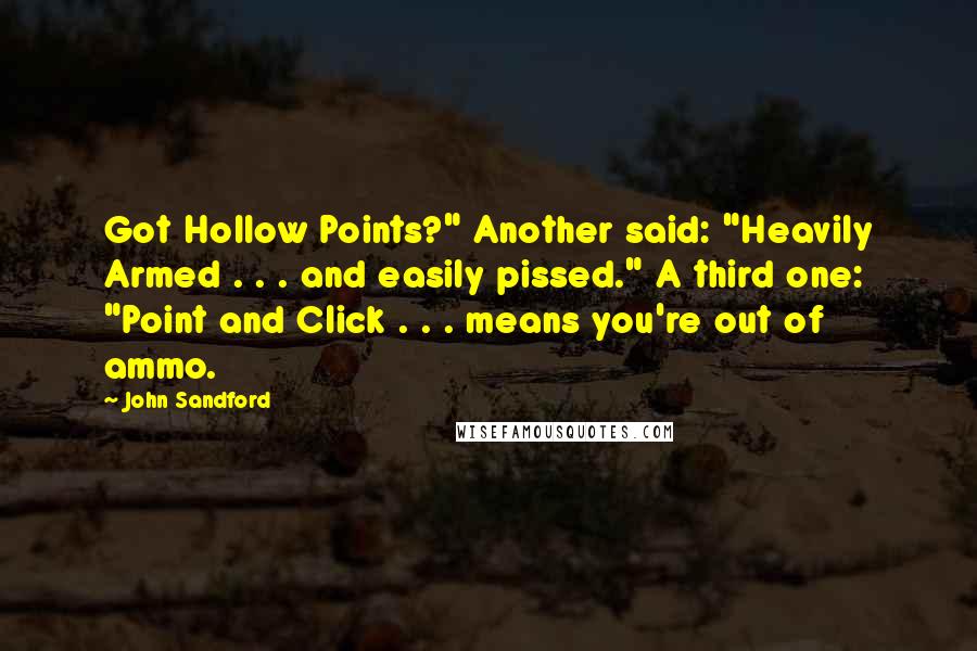 John Sandford Quotes: Got Hollow Points?" Another said: "Heavily Armed . . . and easily pissed." A third one: "Point and Click . . . means you're out of ammo.