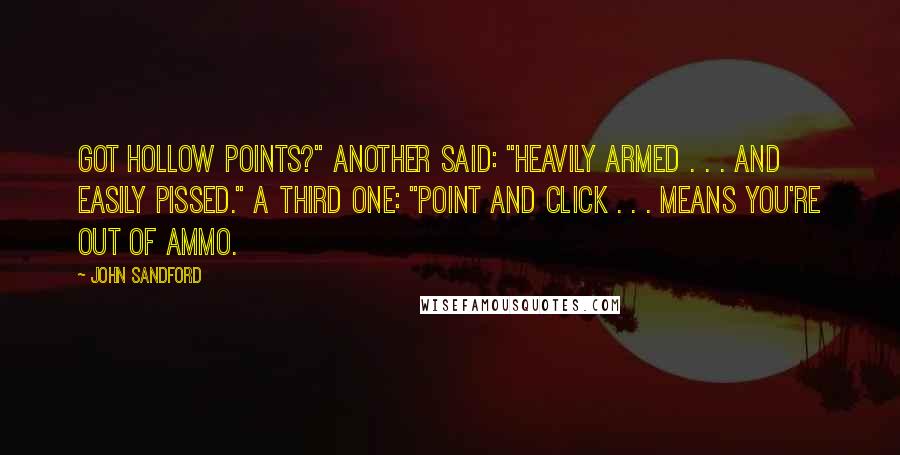 John Sandford Quotes: Got Hollow Points?" Another said: "Heavily Armed . . . and easily pissed." A third one: "Point and Click . . . means you're out of ammo.