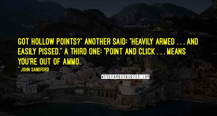 John Sandford Quotes: Got Hollow Points?" Another said: "Heavily Armed . . . and easily pissed." A third one: "Point and Click . . . means you're out of ammo.
