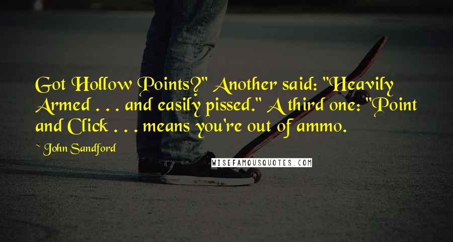 John Sandford Quotes: Got Hollow Points?" Another said: "Heavily Armed . . . and easily pissed." A third one: "Point and Click . . . means you're out of ammo.