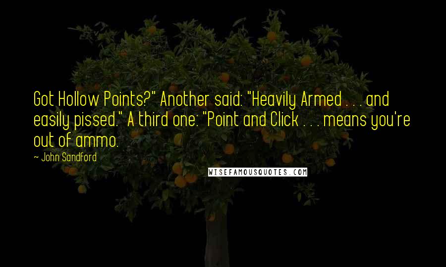 John Sandford Quotes: Got Hollow Points?" Another said: "Heavily Armed . . . and easily pissed." A third one: "Point and Click . . . means you're out of ammo.