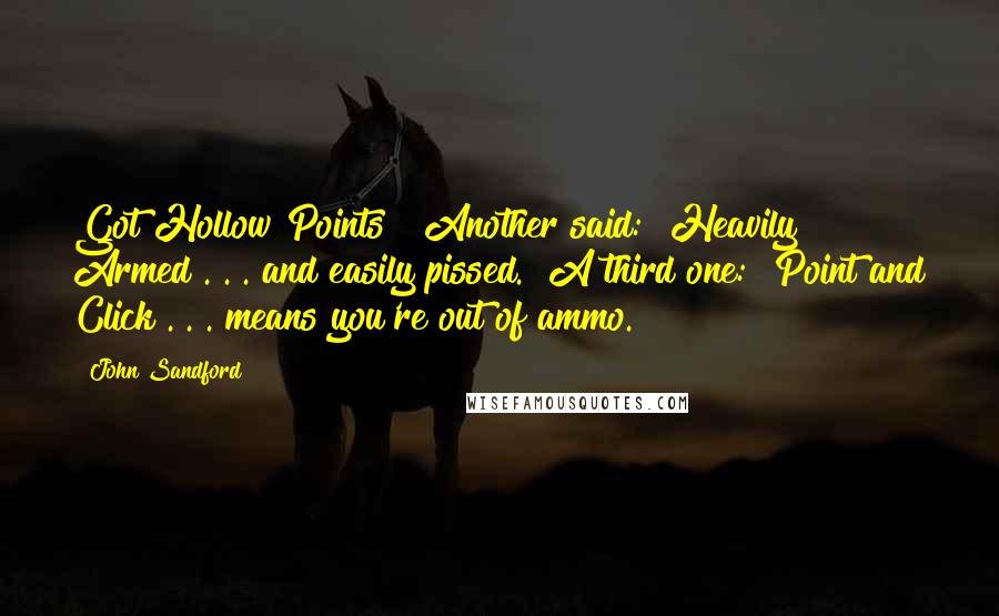 John Sandford Quotes: Got Hollow Points?" Another said: "Heavily Armed . . . and easily pissed." A third one: "Point and Click . . . means you're out of ammo.