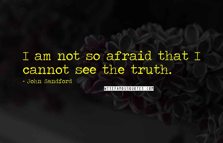 John Sandford Quotes: I am not so afraid that I cannot see the truth.