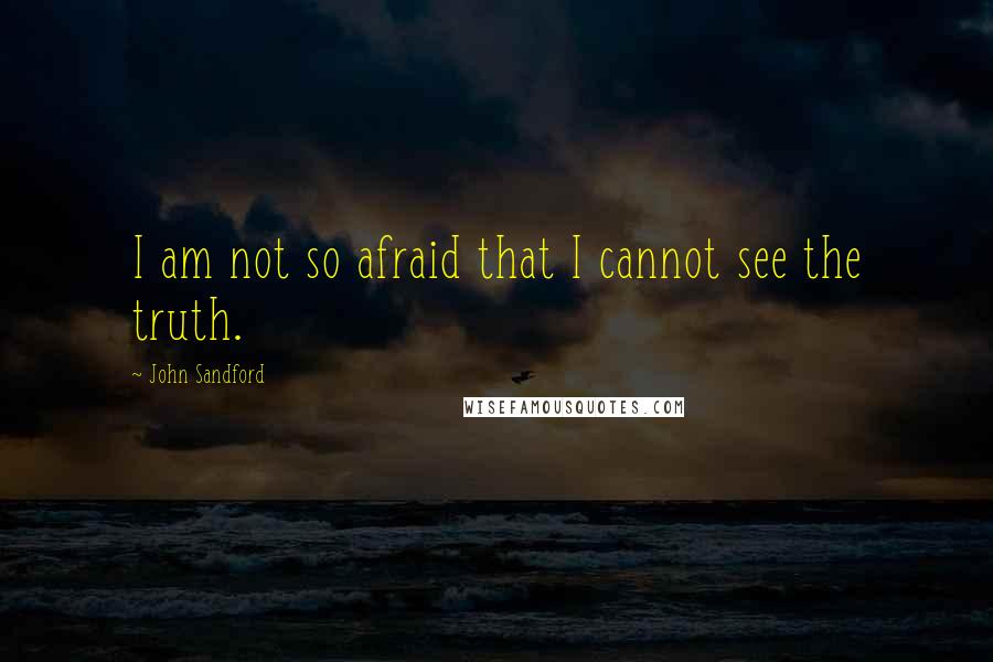 John Sandford Quotes: I am not so afraid that I cannot see the truth.