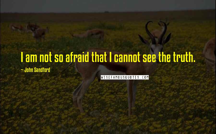 John Sandford Quotes: I am not so afraid that I cannot see the truth.