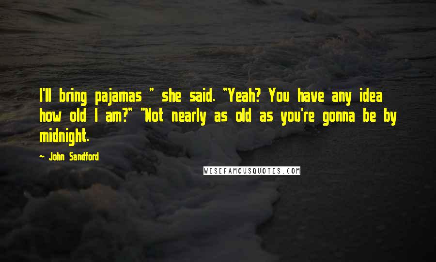 John Sandford Quotes: I'll bring pajamas " she said. "Yeah? You have any idea how old I am?" "Not nearly as old as you're gonna be by midnight.