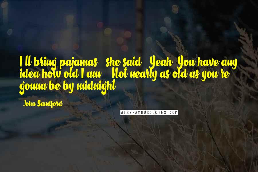John Sandford Quotes: I'll bring pajamas " she said. "Yeah? You have any idea how old I am?" "Not nearly as old as you're gonna be by midnight.