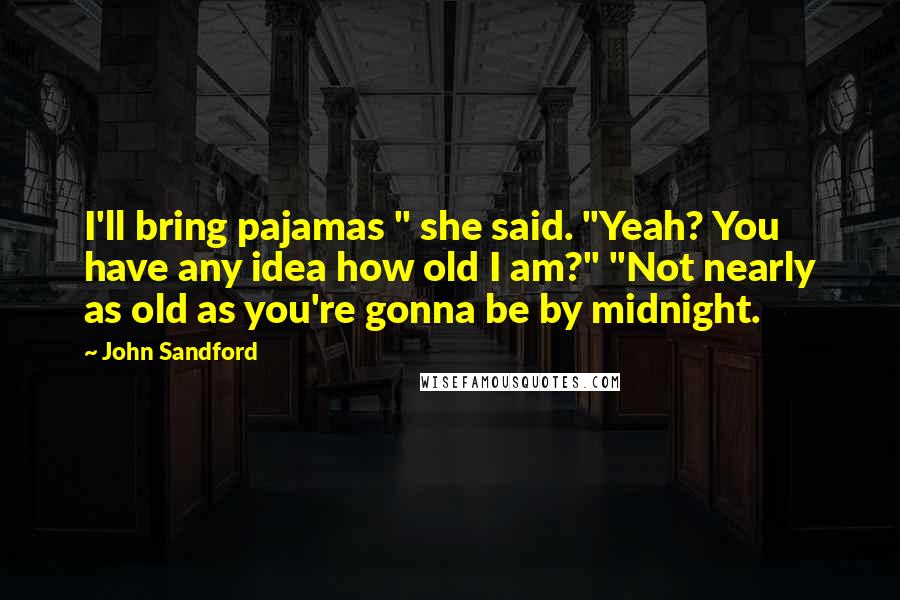 John Sandford Quotes: I'll bring pajamas " she said. "Yeah? You have any idea how old I am?" "Not nearly as old as you're gonna be by midnight.