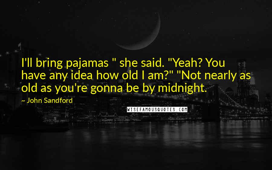 John Sandford Quotes: I'll bring pajamas " she said. "Yeah? You have any idea how old I am?" "Not nearly as old as you're gonna be by midnight.