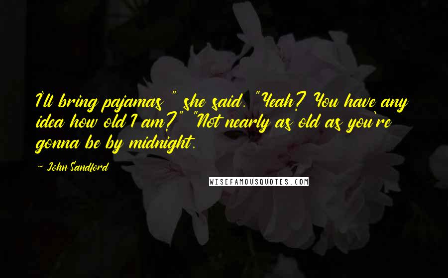John Sandford Quotes: I'll bring pajamas " she said. "Yeah? You have any idea how old I am?" "Not nearly as old as you're gonna be by midnight.