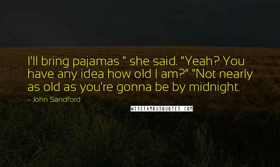 John Sandford Quotes: I'll bring pajamas " she said. "Yeah? You have any idea how old I am?" "Not nearly as old as you're gonna be by midnight.