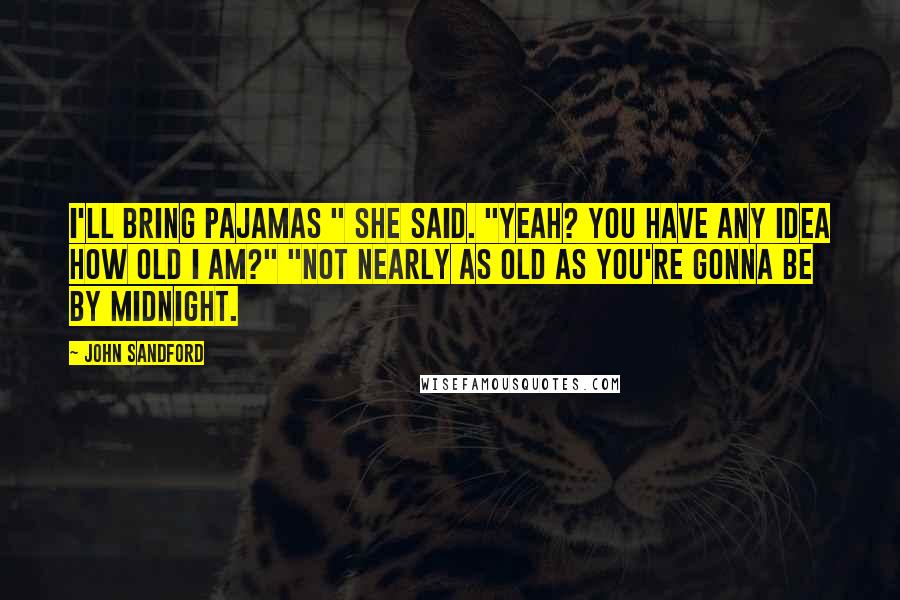 John Sandford Quotes: I'll bring pajamas " she said. "Yeah? You have any idea how old I am?" "Not nearly as old as you're gonna be by midnight.