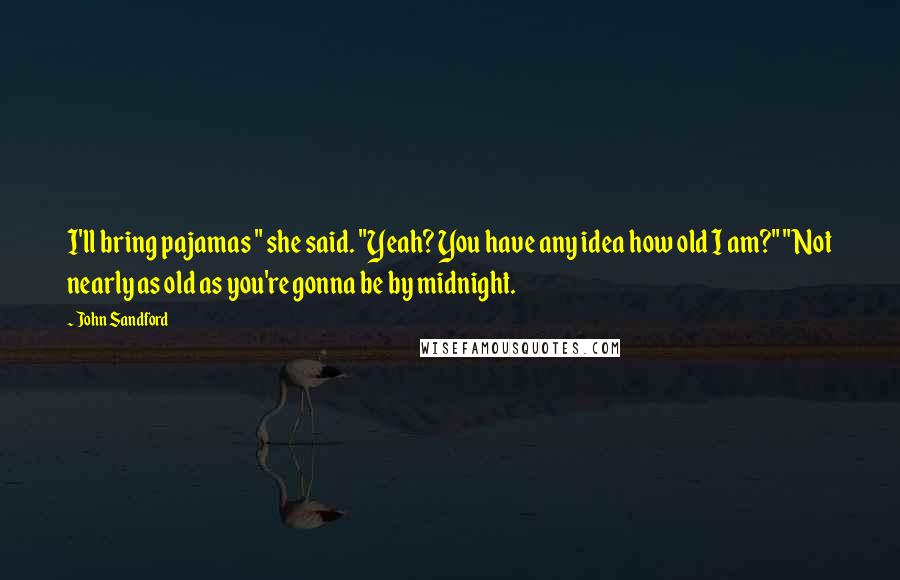 John Sandford Quotes: I'll bring pajamas " she said. "Yeah? You have any idea how old I am?" "Not nearly as old as you're gonna be by midnight.