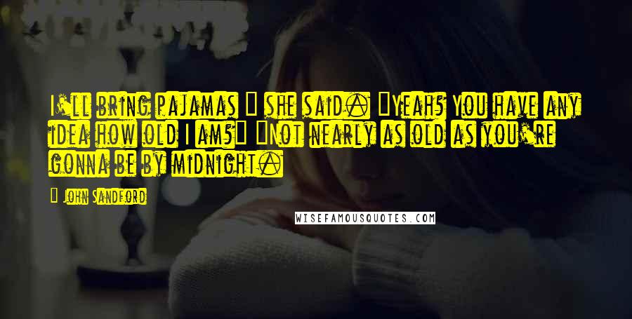 John Sandford Quotes: I'll bring pajamas " she said. "Yeah? You have any idea how old I am?" "Not nearly as old as you're gonna be by midnight.