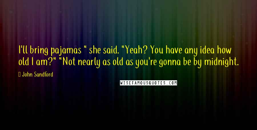 John Sandford Quotes: I'll bring pajamas " she said. "Yeah? You have any idea how old I am?" "Not nearly as old as you're gonna be by midnight.