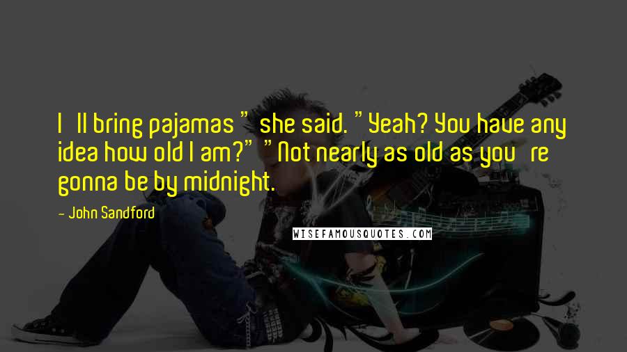 John Sandford Quotes: I'll bring pajamas " she said. "Yeah? You have any idea how old I am?" "Not nearly as old as you're gonna be by midnight.