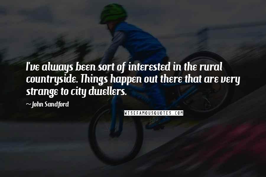 John Sandford Quotes: I've always been sort of interested in the rural countryside. Things happen out there that are very strange to city dwellers.