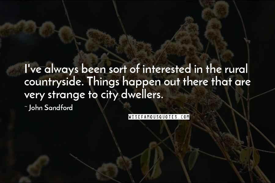 John Sandford Quotes: I've always been sort of interested in the rural countryside. Things happen out there that are very strange to city dwellers.