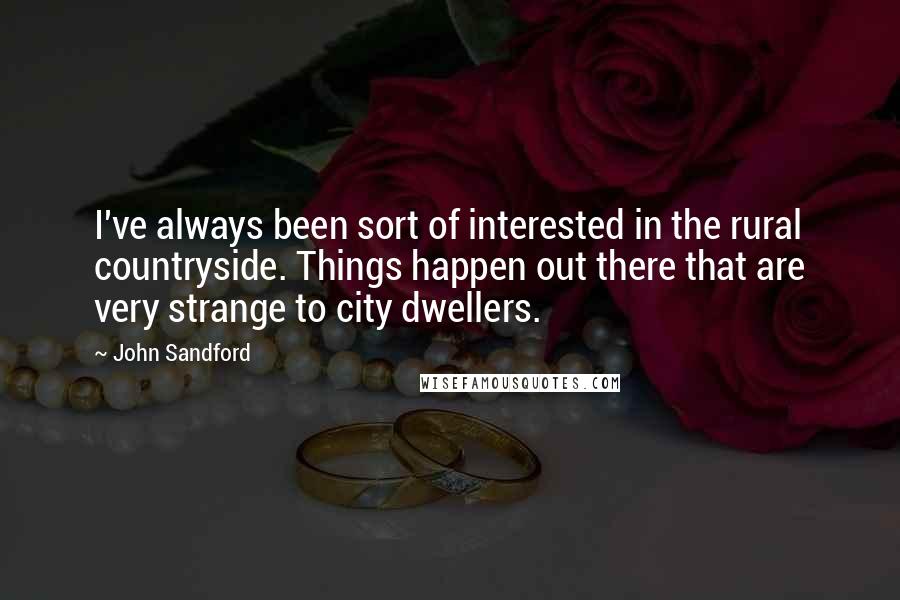 John Sandford Quotes: I've always been sort of interested in the rural countryside. Things happen out there that are very strange to city dwellers.