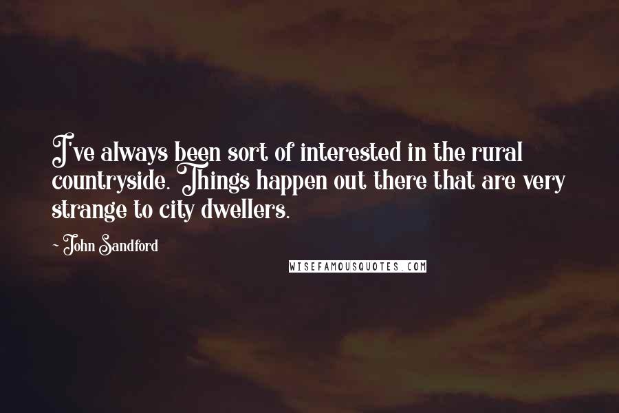 John Sandford Quotes: I've always been sort of interested in the rural countryside. Things happen out there that are very strange to city dwellers.