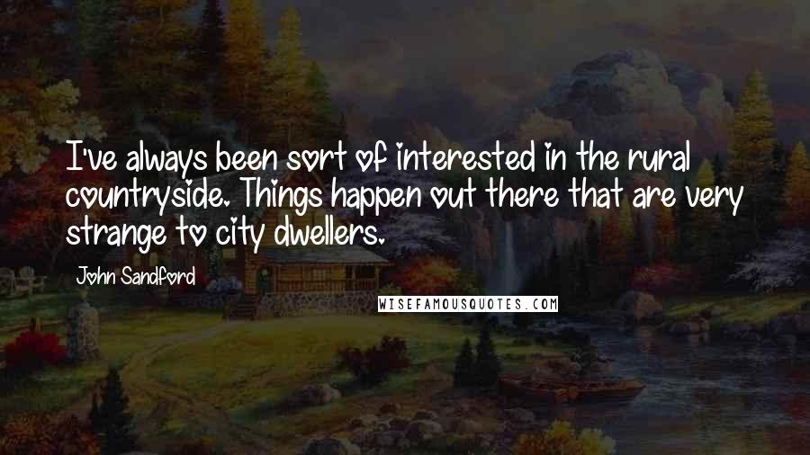 John Sandford Quotes: I've always been sort of interested in the rural countryside. Things happen out there that are very strange to city dwellers.