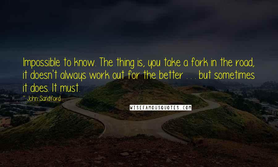 John Sandford Quotes: Impossible to know. The thing is, you take a fork in the road, it doesn't always work out for the better . . . but sometimes it does. It must.