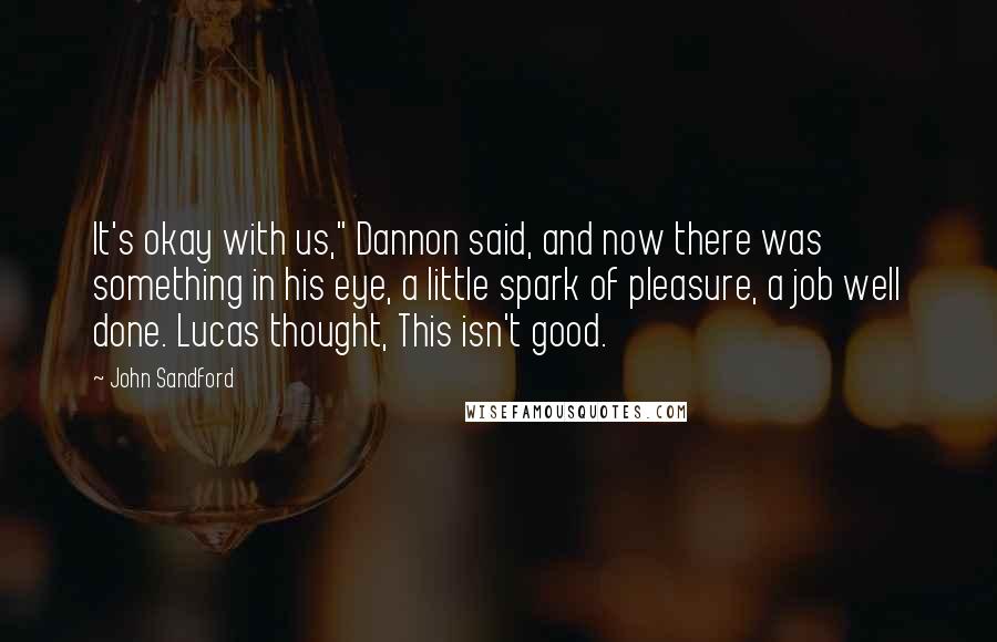 John Sandford Quotes: It's okay with us," Dannon said, and now there was something in his eye, a little spark of pleasure, a job well done. Lucas thought, This isn't good.