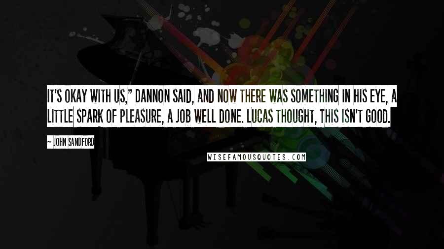 John Sandford Quotes: It's okay with us," Dannon said, and now there was something in his eye, a little spark of pleasure, a job well done. Lucas thought, This isn't good.