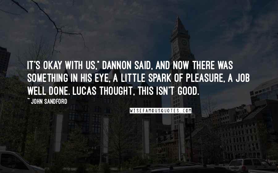 John Sandford Quotes: It's okay with us," Dannon said, and now there was something in his eye, a little spark of pleasure, a job well done. Lucas thought, This isn't good.