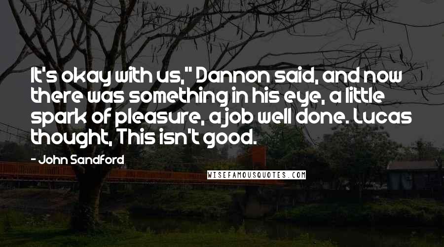 John Sandford Quotes: It's okay with us," Dannon said, and now there was something in his eye, a little spark of pleasure, a job well done. Lucas thought, This isn't good.