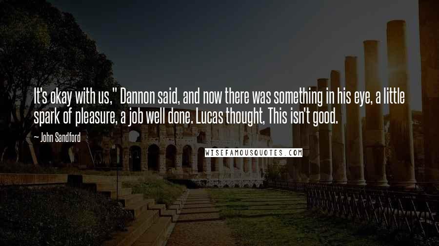 John Sandford Quotes: It's okay with us," Dannon said, and now there was something in his eye, a little spark of pleasure, a job well done. Lucas thought, This isn't good.