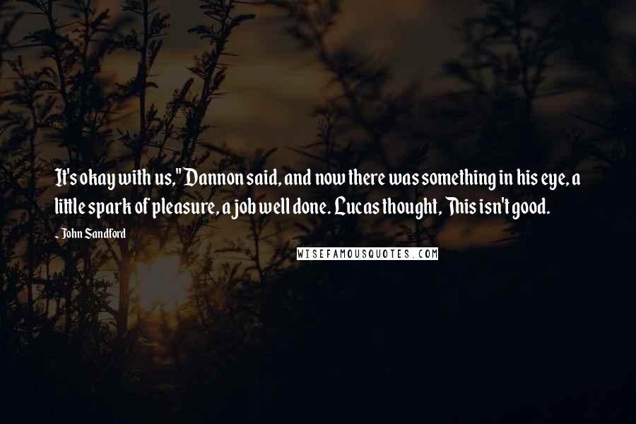 John Sandford Quotes: It's okay with us," Dannon said, and now there was something in his eye, a little spark of pleasure, a job well done. Lucas thought, This isn't good.