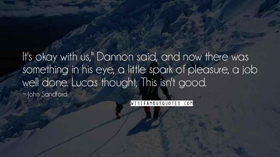 John Sandford Quotes: It's okay with us," Dannon said, and now there was something in his eye, a little spark of pleasure, a job well done. Lucas thought, This isn't good.