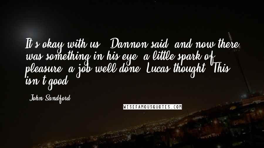 John Sandford Quotes: It's okay with us," Dannon said, and now there was something in his eye, a little spark of pleasure, a job well done. Lucas thought, This isn't good.