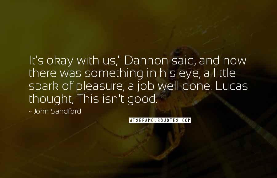 John Sandford Quotes: It's okay with us," Dannon said, and now there was something in his eye, a little spark of pleasure, a job well done. Lucas thought, This isn't good.