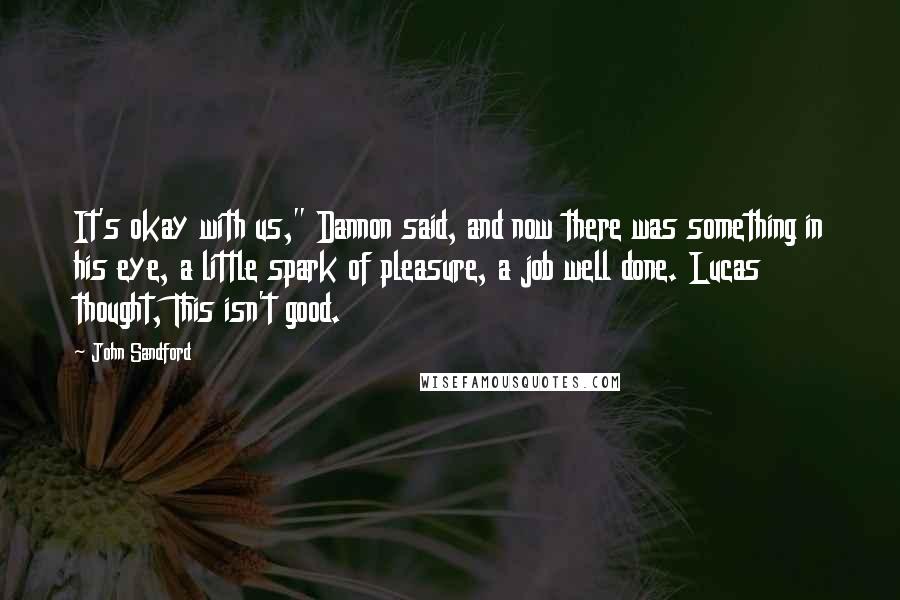 John Sandford Quotes: It's okay with us," Dannon said, and now there was something in his eye, a little spark of pleasure, a job well done. Lucas thought, This isn't good.