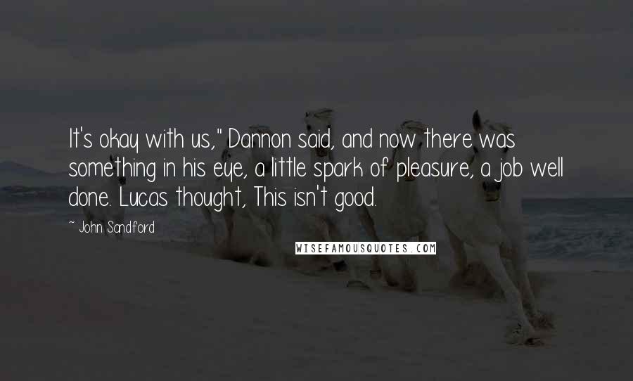 John Sandford Quotes: It's okay with us," Dannon said, and now there was something in his eye, a little spark of pleasure, a job well done. Lucas thought, This isn't good.