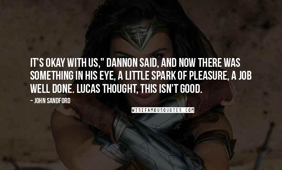 John Sandford Quotes: It's okay with us," Dannon said, and now there was something in his eye, a little spark of pleasure, a job well done. Lucas thought, This isn't good.