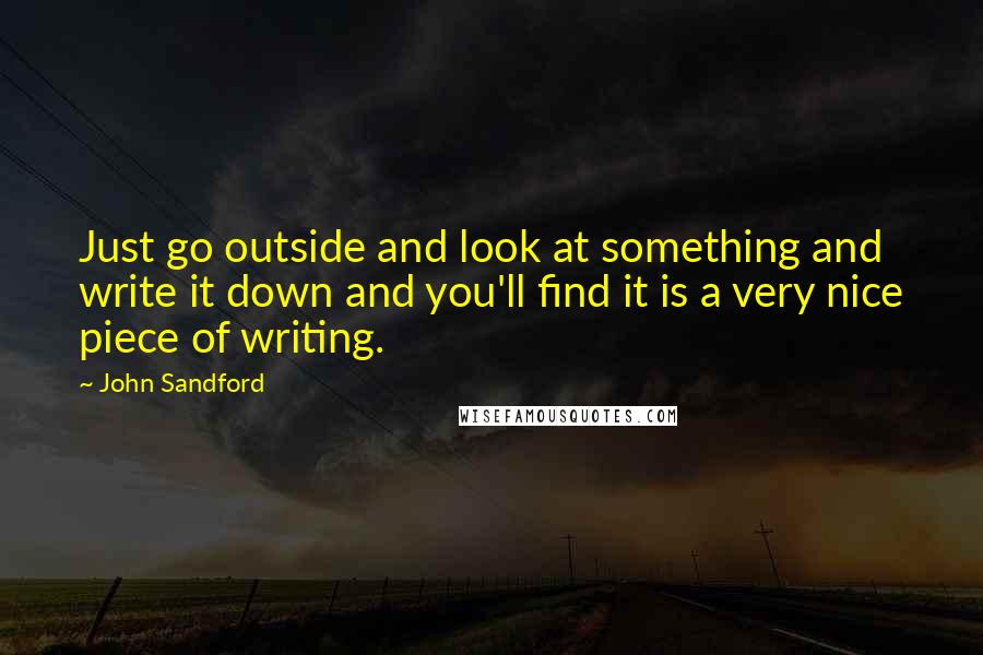 John Sandford Quotes: Just go outside and look at something and write it down and you'll find it is a very nice piece of writing.
